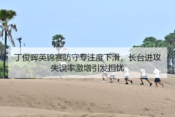 丁俊晖英锦赛防守专注度下滑，长台进攻失误率激增引发担忧